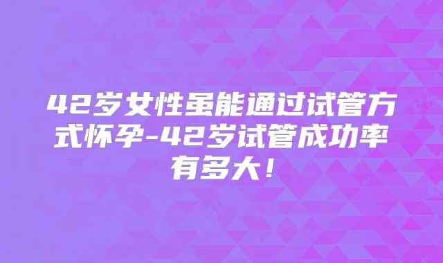42岁女性虽能通过试管方式怀孕-42岁试管成功率有多大！
