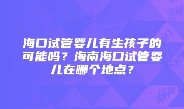 海口试管婴儿有生孩子的可能吗？海南海口试管婴儿在哪个地点？