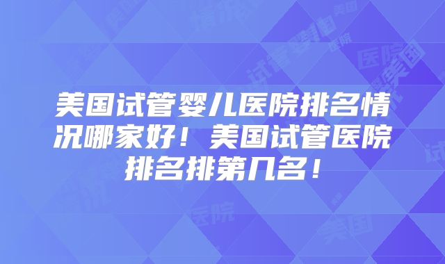 美国试管婴儿医院排名情况哪家好!美国试管医院排名排第几名!