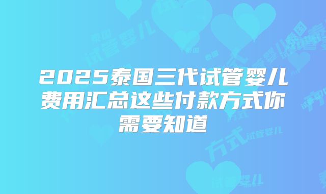 2025泰国三代试管婴儿费用汇总这些付款方式你需要知道