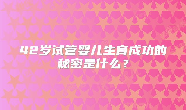 42岁试管婴儿生育成功的秘密是什么?