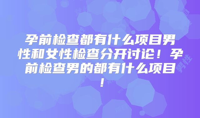 孕前检查都有什么项目男性和女性检查分开讨论！孕前检查男的都有什么项目！
