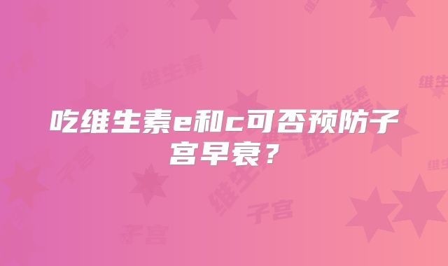 吃维生素e和c可否预防子宫早衰？