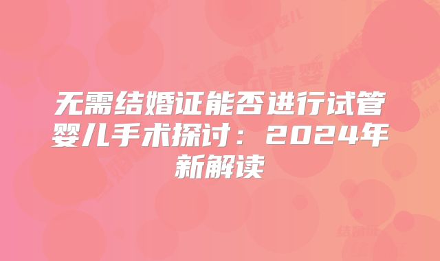 无需结婚证能否进行试管婴儿手术探讨：2024年新解读