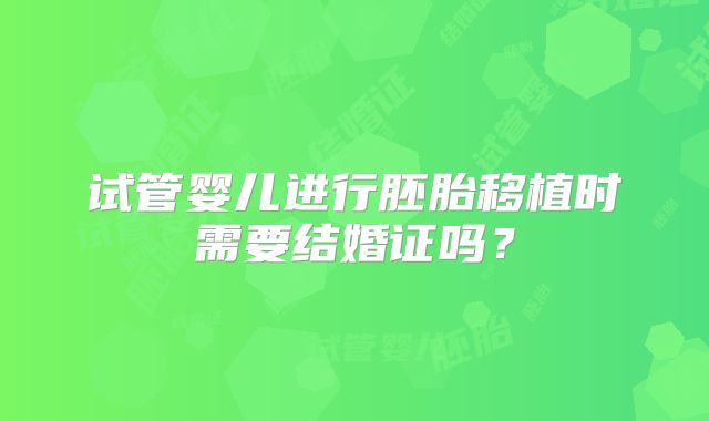 试管婴儿进行胚胎移植时需要结婚证吗?