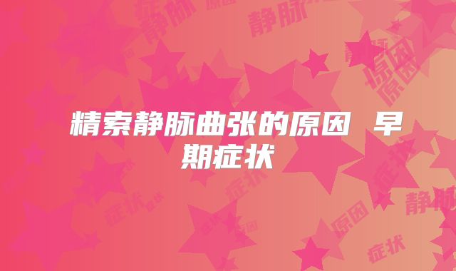 ​精索静脉曲张的原因 早期症状