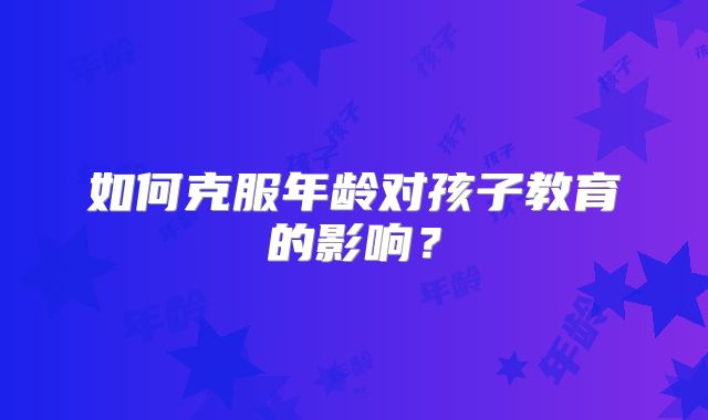 如何克服年龄对孩子教育的影响？