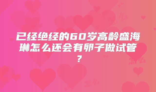 已经绝经的60岁高龄盛海琳怎么还会有卵子做试管？