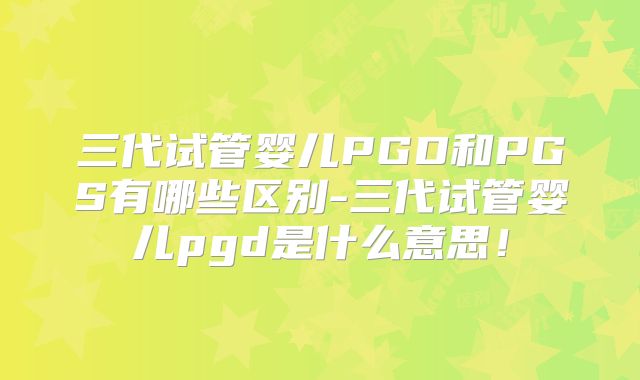 三代试管婴儿PGD和PGS有哪些区别-三代试管婴儿pgd是什么意思！