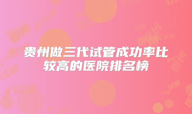 贵州做三代试管成功率比较高的医院排名榜
