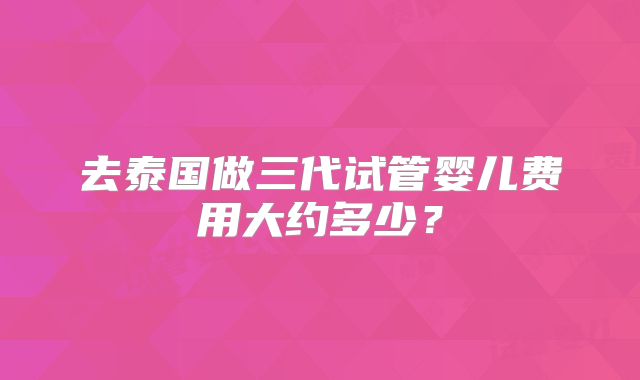 去泰国做三代试管婴儿费用大约多少?