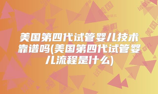 美国第四代试管婴儿技术靠谱吗(美国第四代试管婴儿流程是什么)