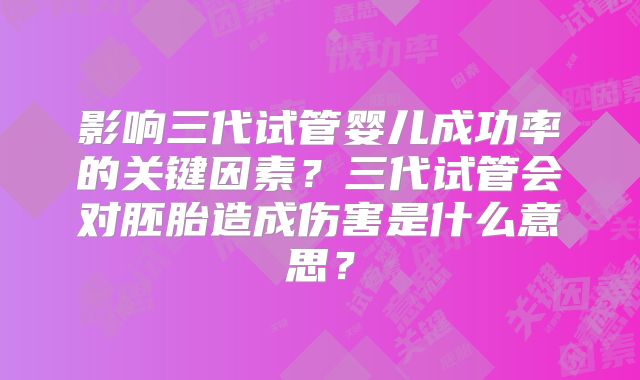 影响三代试管婴儿成功率的关键因素?三代试管会对胚胎造成伤害是什么意思?