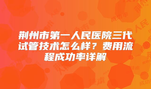 荆州市第一人民医院三代试管技术怎么样？费用流程成功率详解