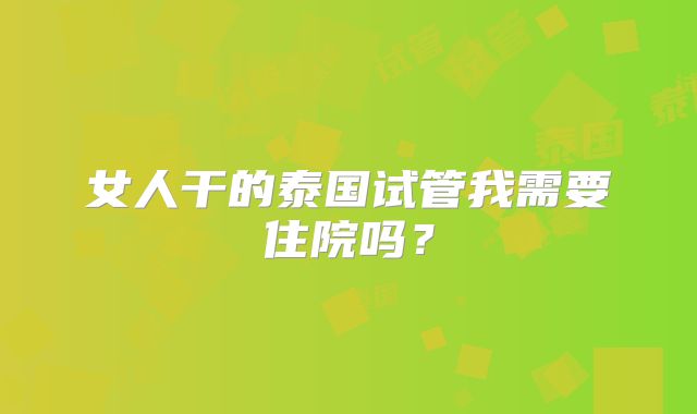 女人干的泰国试管我需要住院吗?