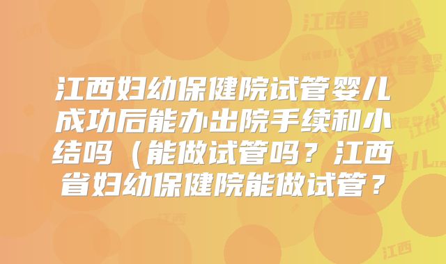 江西妇幼保健院试管婴儿成功后能办出院手续和小结吗（能做试管吗？江西省妇幼保健院能做试管？