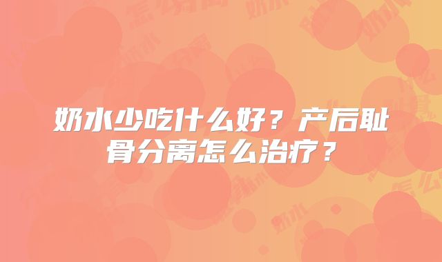 奶水少吃什么好？产后耻骨分离怎么治疗？