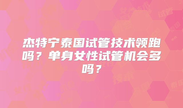 杰特宁泰国试管技术领跑吗？单身女性试管机会多吗？
