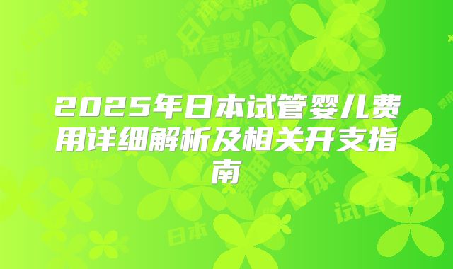 2025年日本试管婴儿费用详细解析及相关开支指南