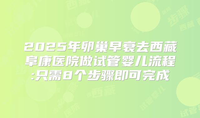 2025年卵巢早衰去西藏阜康医院做试管婴儿流程:只需8个步骤即可完成