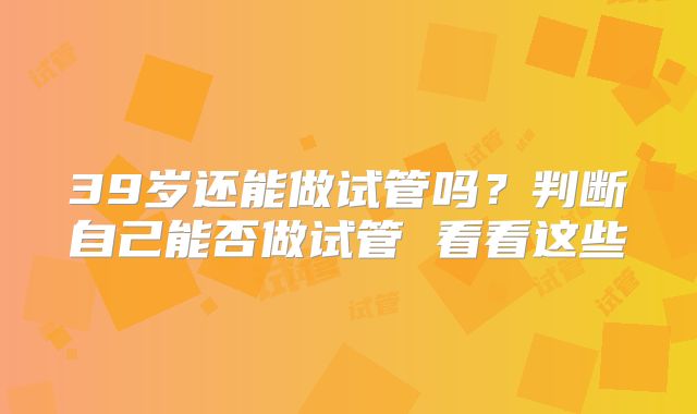 39岁还能做试管吗？判断自己能否做试管 看看这些