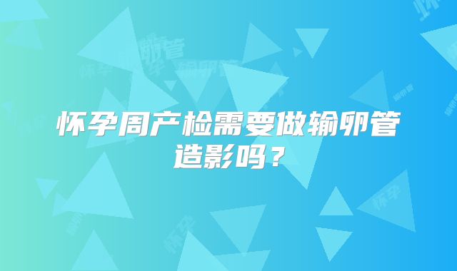 怀孕周产检需要做输卵管造影吗？