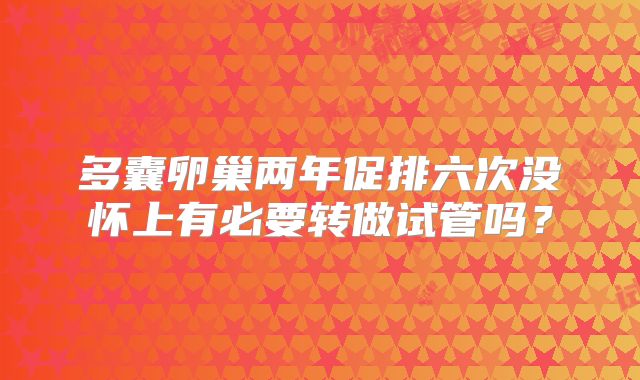 多囊卵巢两年促排六次没怀上有必要转做试管吗？