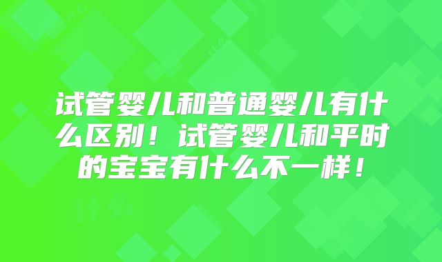 试管婴儿和普通婴儿有什么区别！试管婴儿和平时的宝宝有什么不一样！