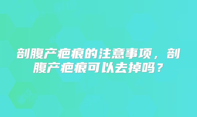 剖腹产疤痕的注意事项，剖腹产疤痕可以去掉吗？