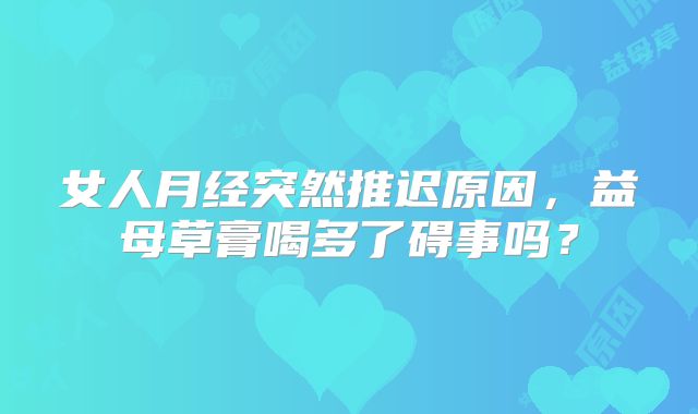 女人月经突然推迟原因，益母草膏喝多了碍事吗？