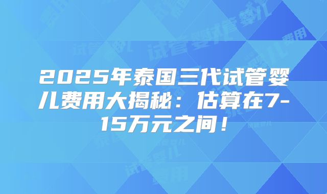 2025年泰国三代试管婴儿费用大揭秘：估算在7-15万元之间！