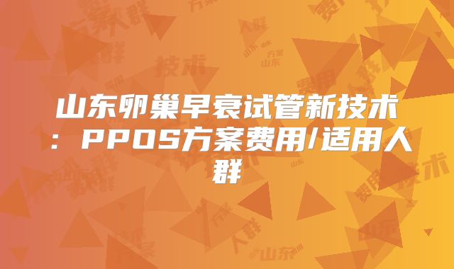 山东卵巢早衰试管新技术:PPOS方案费用/适用人群
