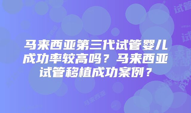 马来西亚第三代试管婴儿成功率较高吗？马来西亚试管移植成功案例？