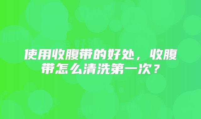 使用收腹带的好处，收腹带怎么清洗第一次？