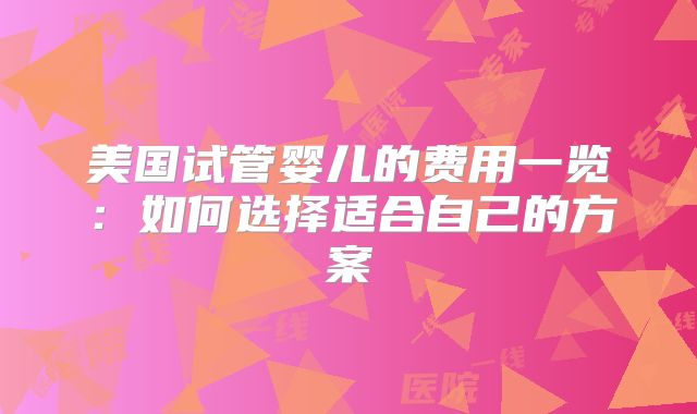 美国试管婴儿的费用一览:如何选择适合自己的方案