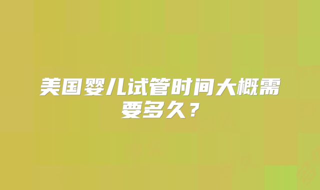 美国婴儿试管时间大概需要多久？