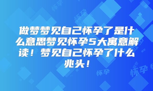 做梦梦见自己怀孕了是什么意思梦见怀孕5大寓意解读！梦见自己怀孕了什么兆头！