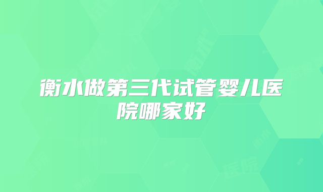 衡水做第三代试管婴儿医院哪家好