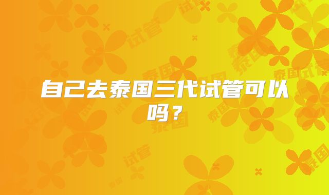 自己去泰国三代试管可以吗？