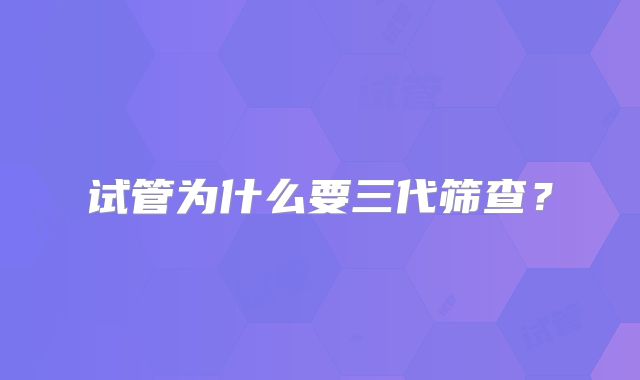 试管为什么要三代筛查？