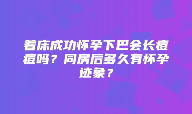 着床成功怀孕下巴会长痘痘吗？同房后多久有怀孕迹象？