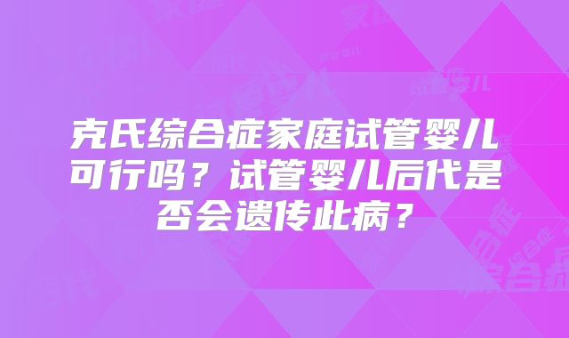 克氏综合症家庭试管婴儿可行吗？试管婴儿后代是否会遗传此病？