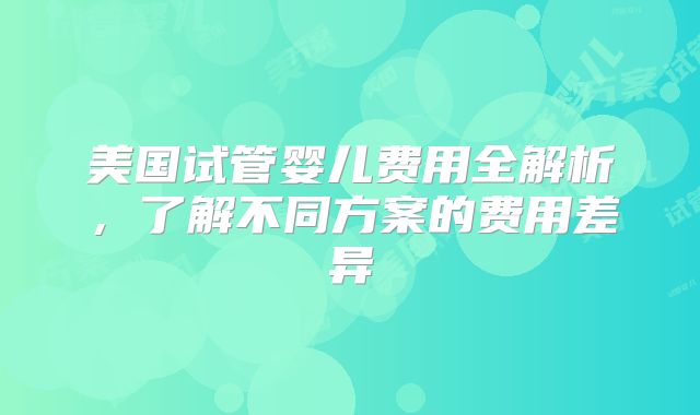 美国试管婴儿费用全解析,了解不同方案的费用差异