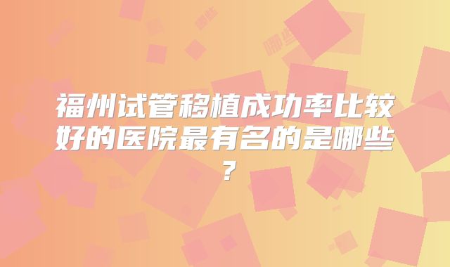 福州试管移植成功率比较好的医院最有名的是哪些？