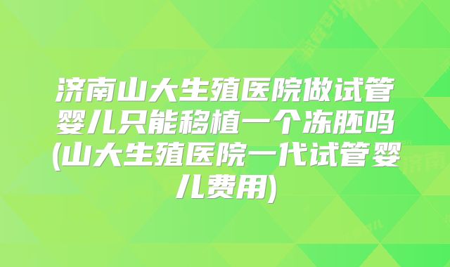 济南山大生殖医院做试管婴儿只能移植一个冻胚吗(山大生殖医院一代试管婴儿费用)