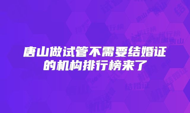唐山做试管不需要结婚证的机构排行榜来了