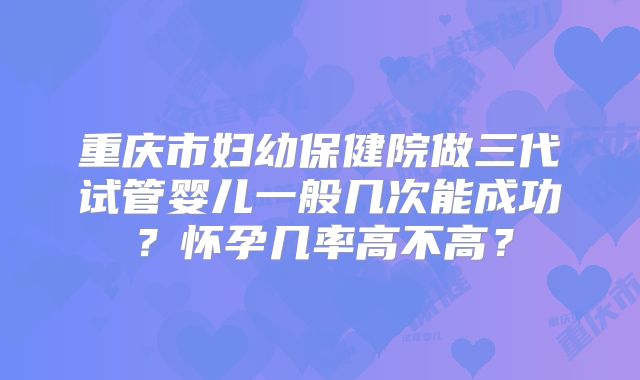 重庆市妇幼保健院做三代试管婴儿一般几次能成功？怀孕几率高不高？