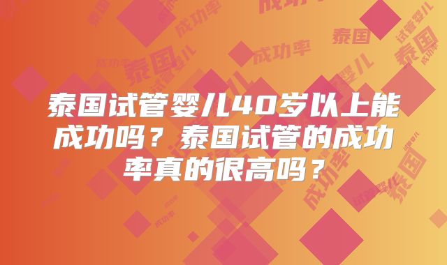 泰国试管婴儿40岁以上能成功吗?泰国试管的成功率真的很高吗?