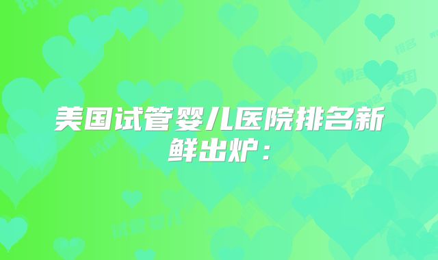 美国试管婴儿医院排名新鲜出炉：