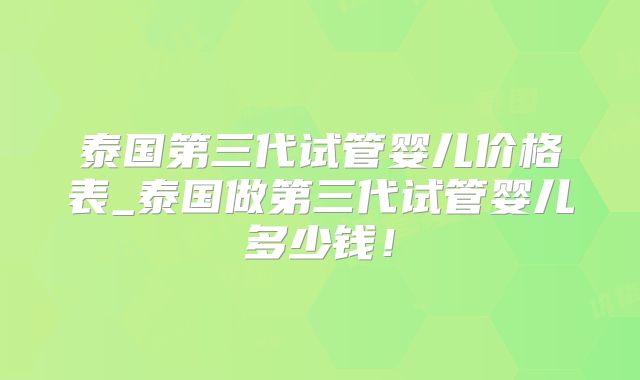 泰国第三代试管婴儿价格表_泰国做第三代试管婴儿多少钱！